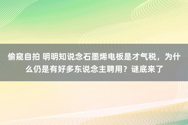 偷窥自拍 明明知说念石墨烯电板是才气税，为什么仍是有好多东说念主聘用？谜底来了