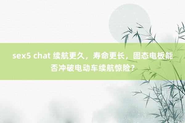 sex5 chat 续航更久，寿命更长，固态电板能否冲破电动车续航惊险？