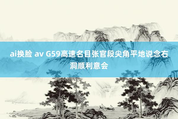 ai换脸 av G59高速名目张官段尖角平地说念右洞顺利意会