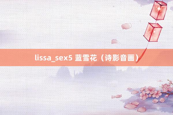 lissa_sex5 蓝雪花（诗影音画）