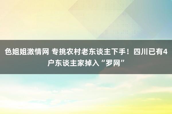 色姐姐激情网 专挑农村老东谈主下手！四川已有4户东谈主家掉入“罗网”