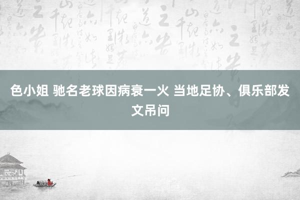 色小姐 驰名老球因病衰一火 当地足协、俱乐部发文吊问