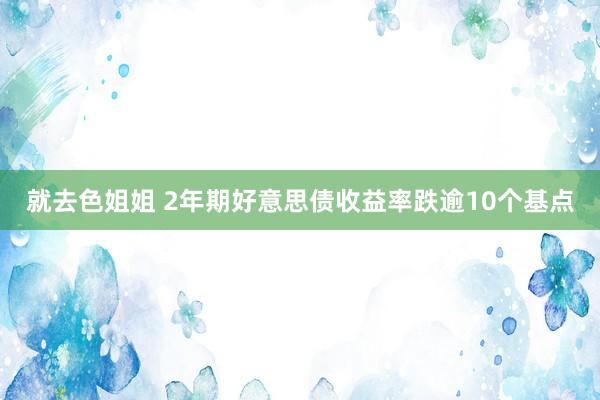 就去色姐姐 2年期好意思债收益率跌逾10个基点