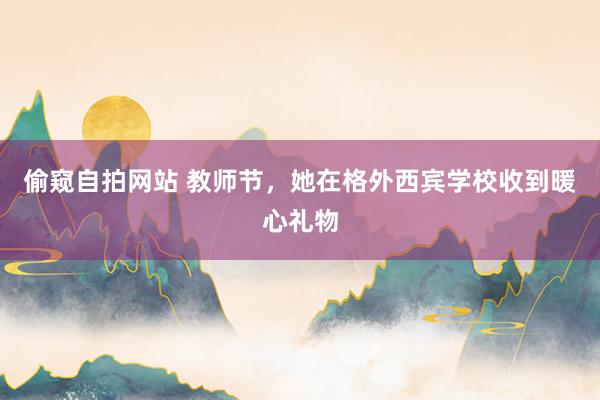 偷窥自拍网站 教师节，她在格外西宾学校收到暖心礼物