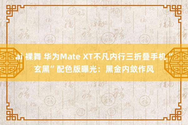 ai 裸舞 华为Mate XT不凡内行三折叠手机“玄黑”配色版曝光：黑金内敛作风