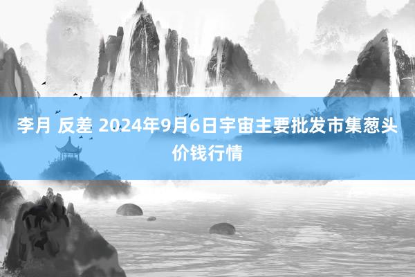 李月 反差 2024年9月6日宇宙主要批发市集葱头价钱行情