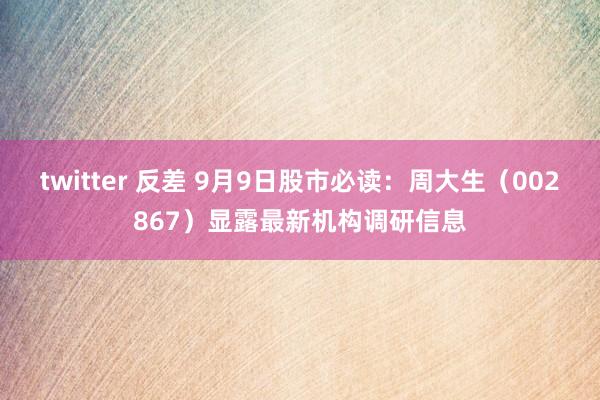 twitter 反差 9月9日股市必读：周大生（002867）显露最新机构调研信息