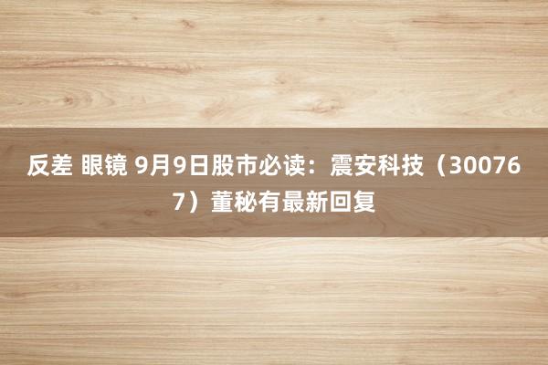 反差 眼镜 9月9日股市必读：震安科技（300767）董秘有最新回复