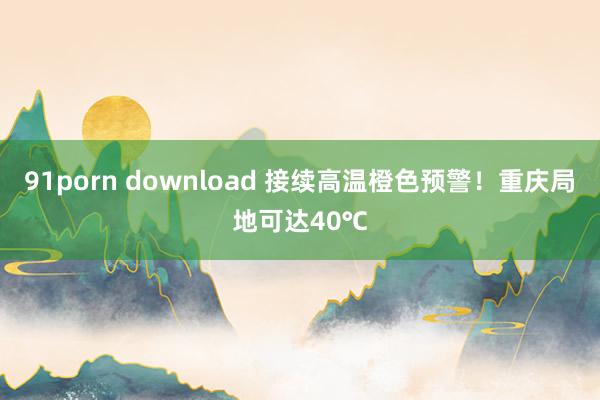 91porn download 接续高温橙色预警！重庆局地可达40℃