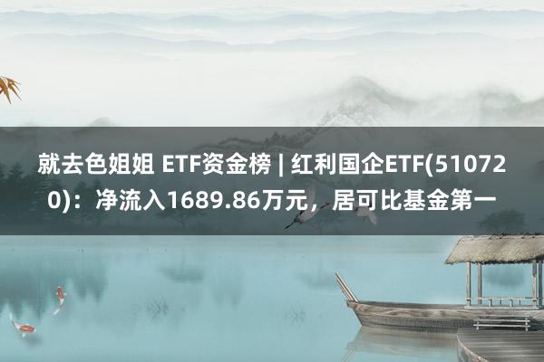 就去色姐姐 ETF资金榜 | 红利国企ETF(510720)：净流入1689.86万元，居可比基金第一