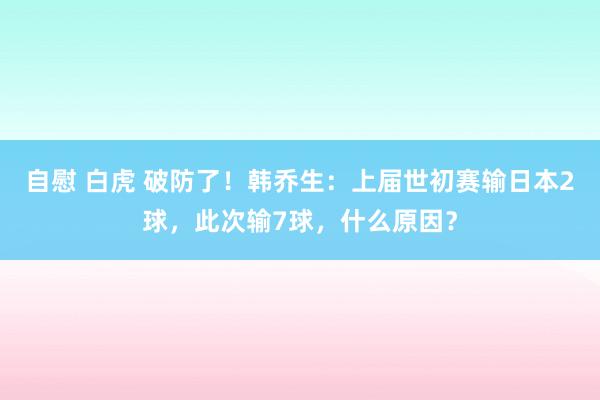 自慰 白虎 破防了！韩乔生：上届世初赛输日本2球，此次输7球，什么原因？