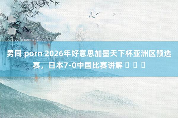 男同 porn 2026年好意思加墨天下杯亚洲区预选赛，<a href=