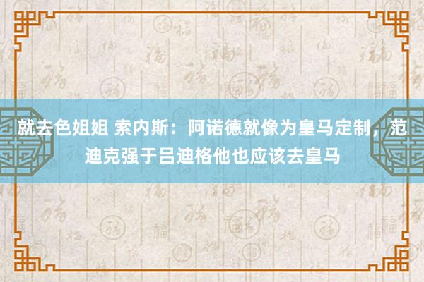 就去色姐姐 索内斯：阿诺德就像为皇马定制，范迪克强于吕迪格他也应该去皇马