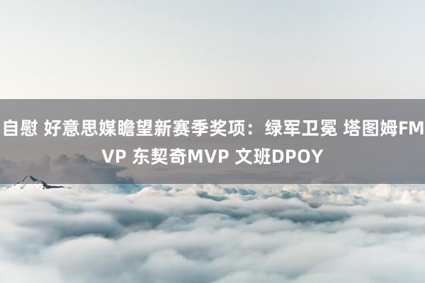 自慰 好意思媒瞻望新赛季奖项：绿军卫冕 塔图姆FMVP 东契奇MVP 文班DPOY