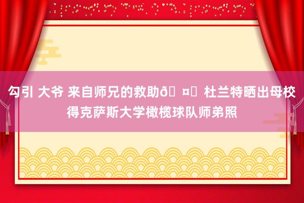 勾引 大爷 来自师兄的救助🤘杜兰特晒出母校得克萨斯大学橄榄球队师弟照