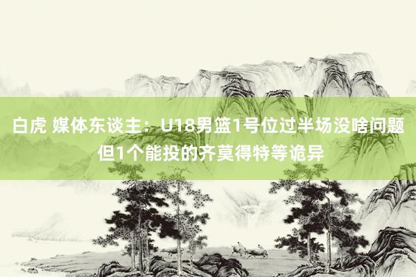 白虎 媒体东谈主：U18男篮1号位过半场没啥问题 但1个能投的齐莫得特等诡异