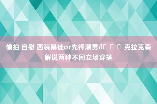 偷拍 自慰 西装暴徒or先锋潮男😎克拉克森解说两种不同立场穿搭