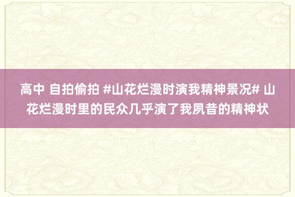 高中 自拍偷拍 #山花烂漫时演我精神景况# 山花烂漫时里的民众几乎演了我夙昔的精神状