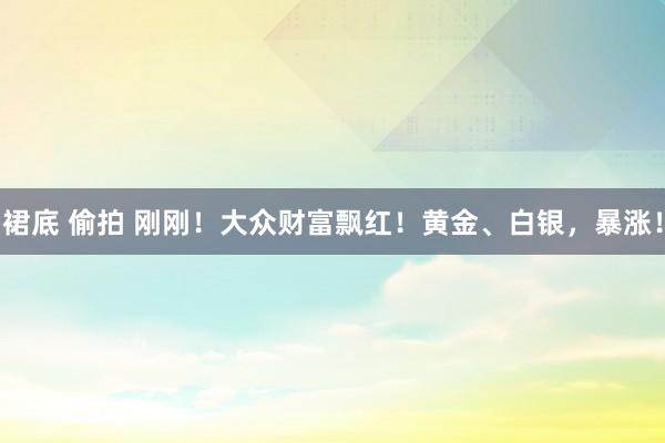 裙底 偷拍 刚刚！大众财富飘红！黄金、白银，暴涨！