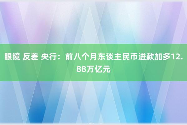 眼镜 反差 央行：前八个月东谈主民币进款加多12.88万亿元