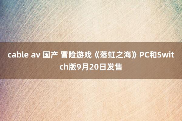 cable av 国产 冒险游戏《落虹之海》PC和Switch版9月20日发售