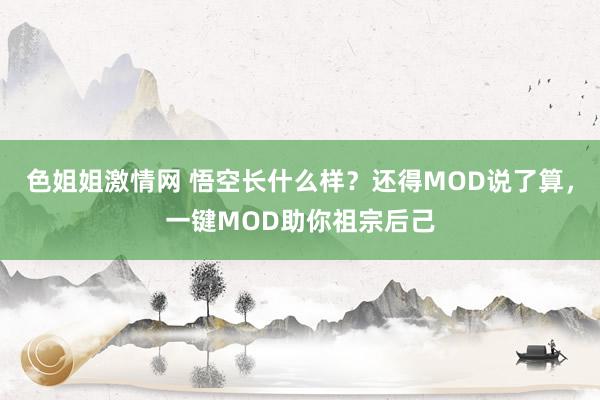 色姐姐激情网 悟空长什么样？还得MOD说了算，一键MOD助你祖宗后己