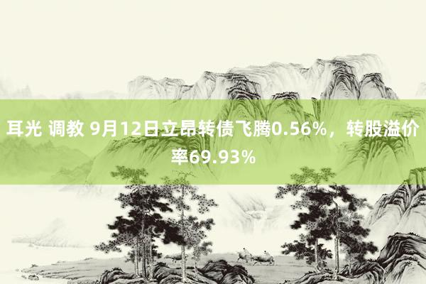 耳光 调教 9月12日立昂转债飞腾0.56%，转股溢价率69.93%