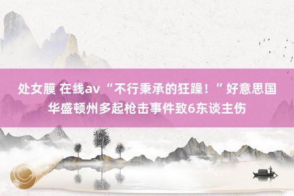 处女膜 在线av “不行秉承的狂躁！”好意思国华盛顿州多起枪击事件致6东谈主伤