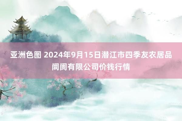 亚洲色图 2024年9月15日潜江市四季友农居品阛阓有限公司价钱行情