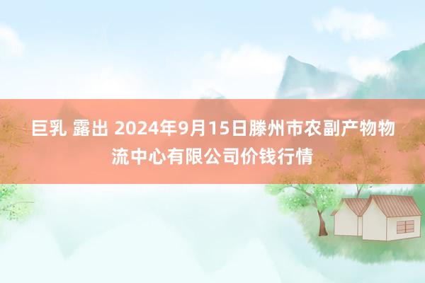 巨乳 露出 2024年9月15日滕州市农副产物物流中心有限公司价钱行情