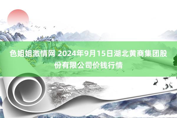 色姐姐激情网 2024年9月15日湖北黄商集团股份有限公司价钱行情