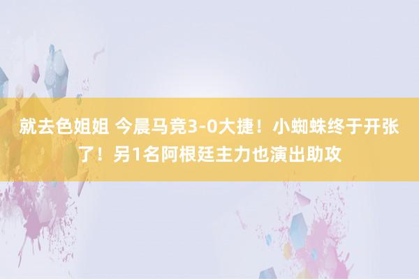 就去色姐姐 今晨马竞3-0大捷！小蜘蛛终于开张了！另1名阿根廷主力也演出助攻