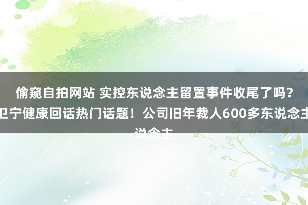 偷窥自拍网站 实控东说念主留置事件收尾了吗？卫宁健康回话热门话题！公司旧年裁人600多东说念主