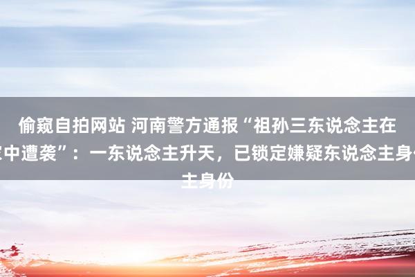 偷窥自拍网站 河南警方通报“祖孙三东说念主在家中遭袭”：一东说念主升天，已锁定嫌疑东说念主身份