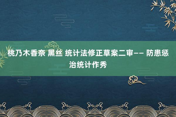 桃乃木香奈 黑丝 统计法修正草案二审—— 防患惩治统计作秀