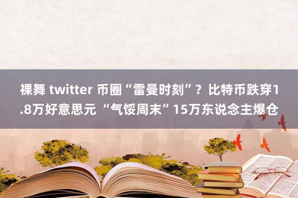 裸舞 twitter 币圈“雷曼时刻”？比特币跌穿1.8万好意思元 “气馁周末”15万东说念主爆仓