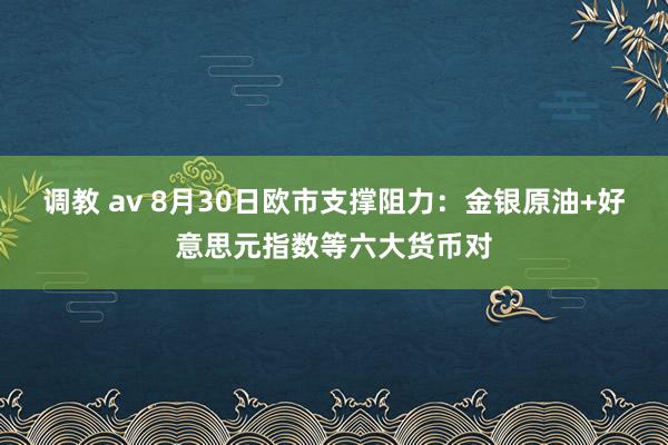 调教 av 8月30日欧市支撑阻力：金银原油+好意思元指数等六大货币对