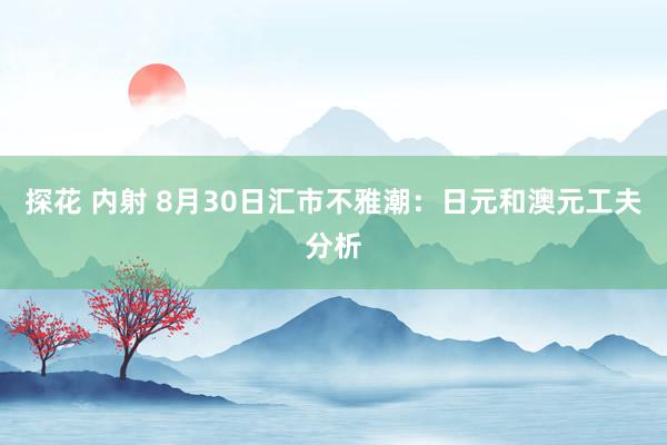 探花 内射 8月30日汇市不雅潮：日元和澳元工夫分析