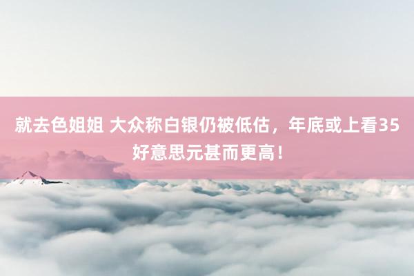 就去色姐姐 大众称白银仍被低估，年底或上看35好意思元甚而更高！