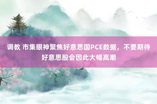 调教 市集眼神聚焦好意思国PCE数据，不要期待好意思股会因此大幅高潮