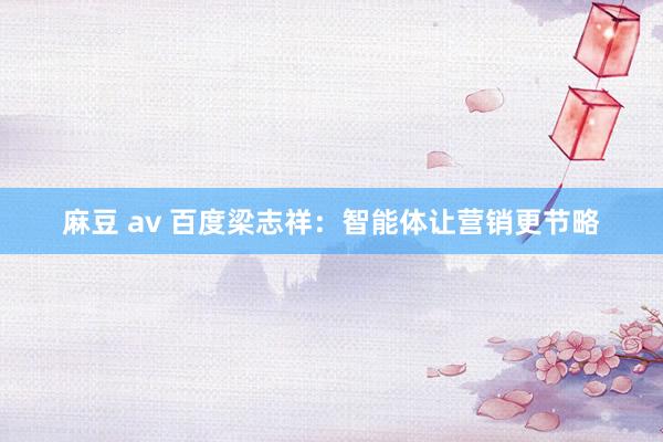 麻豆 av 百度梁志祥：智能体让营销更节略