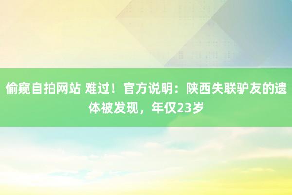 偷窥自拍网站 难过！官方说明：陕西失联驴友的遗体被发现，年仅23岁