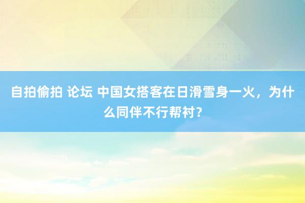 自拍偷拍 论坛 中国女搭客在日滑雪身一火，为什么同伴不行帮衬？