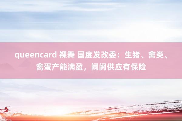 queencard 裸舞 国度发改委：生猪、禽类、禽蛋产能满盈，阛阓供应有保险