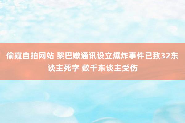 偷窥自拍网站 黎巴嫩通讯设立爆炸事件已致32东谈主死字 数千东谈主受伤