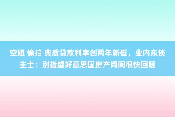 空姐 偷拍 典质贷款利率创两年新低，业内东谈主士：别指望好意思国房产阛阓很快回暖