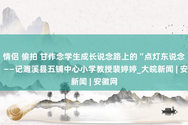 情侣 偷拍 甘作念学生成长说念路上的“点灯东说念主”  ——记濉溪县五铺中心小学教授裴婷婷_大皖新闻 | 安徽网