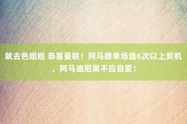 就去色姐姐 恭喜曼联！阿马德单场造6次以上契机，阿马迪尼奥不应自爱！