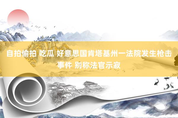 自拍偷拍 吃瓜 好意思国肯塔基州一法院发生枪击事件 别称法官示寂