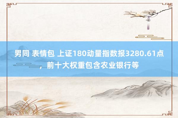 男同 表情包 上证180动量指数报3280.61点，前十大权重包含农业银行等